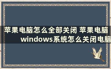 苹果电脑怎么全部关闭 苹果电脑windows系统怎么关闭电脑